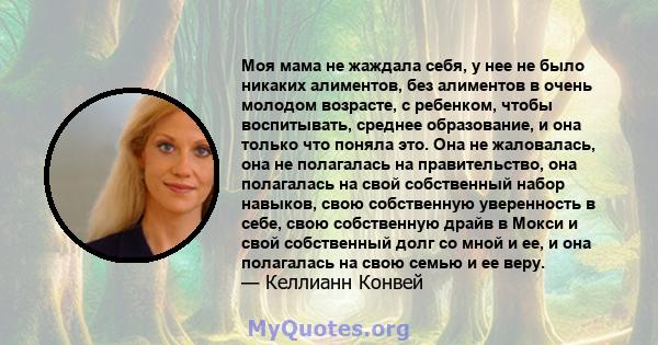 Моя мама не жаждала себя, у нее не было никаких алиментов, без алиментов в очень молодом возрасте, с ребенком, чтобы воспитывать, среднее образование, и она только что поняла это. Она не жаловалась, она не полагалась на 