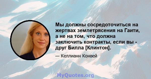 Мы должны сосредоточиться на жертвах землетрясения на Гаити, а не на том, что должна заключить контракты, если вы - друг Билла [Клинтон].