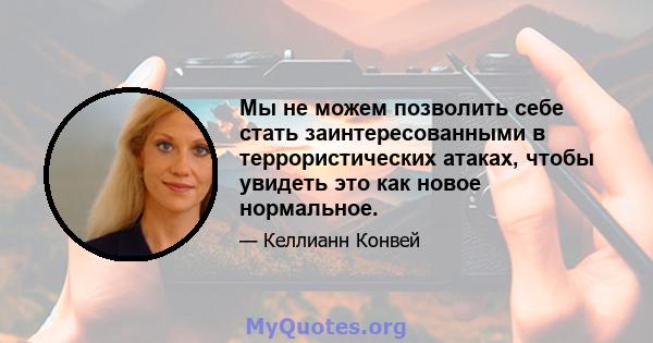 Мы не можем позволить себе стать заинтересованными в террористических атаках, чтобы увидеть это как новое нормальное.