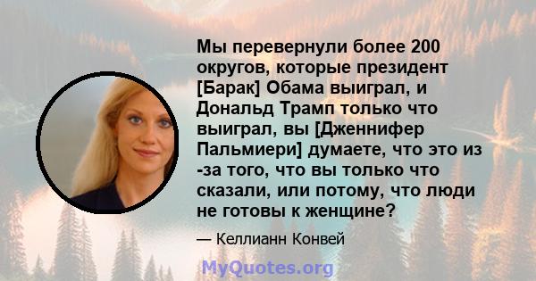 Мы перевернули более 200 округов, которые президент [Барак] Обама выиграл, и Дональд Трамп только что выиграл, вы [Дженнифер Пальмиери] думаете, что это из -за того, что вы только что сказали, или потому, что люди не