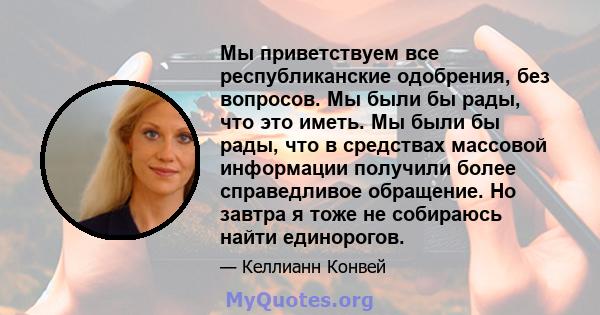 Мы приветствуем все республиканские одобрения, без вопросов. Мы были бы рады, что это иметь. Мы были бы рады, что в средствах массовой информации получили более справедливое обращение. Но завтра я тоже не собираюсь