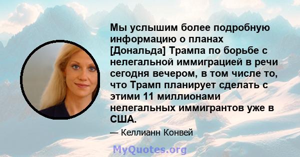 Мы услышим более подробную информацию о планах [Дональда] Трампа по борьбе с нелегальной иммиграцией в речи сегодня вечером, в том числе то, что Трамп планирует сделать с этими 11 миллионами нелегальных иммигрантов уже