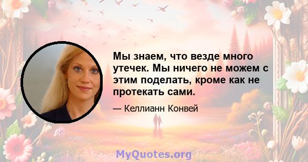 Мы знаем, что везде много утечек. Мы ничего не можем с этим поделать, кроме как не протекать сами.