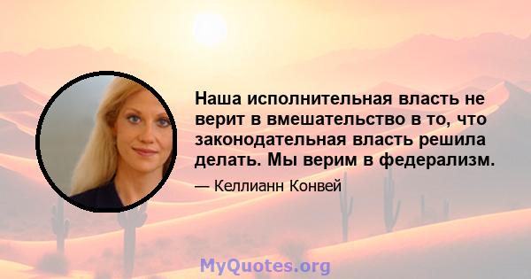 Наша исполнительная власть не верит в вмешательство в то, что законодательная власть решила делать. Мы верим в федерализм.