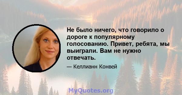 Не было ничего, что говорило о дороге к популярному голосованию. Привет, ребята, мы выиграли. Вам не нужно отвечать.