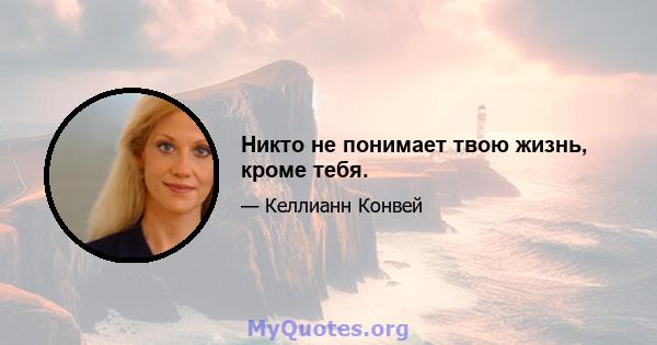 Никто не понимает твою жизнь, кроме тебя.