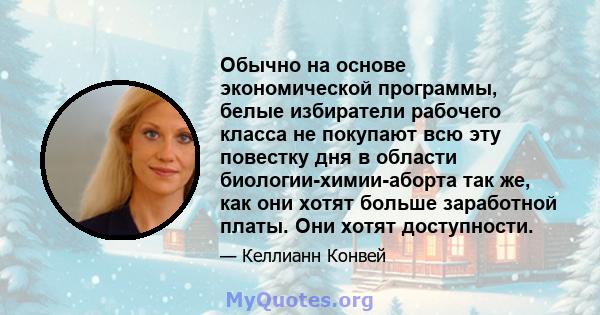 Обычно на основе экономической программы, белые избиратели рабочего класса не покупают всю эту повестку дня в области биологии-химии-аборта так же, как они хотят больше заработной платы. Они хотят доступности.