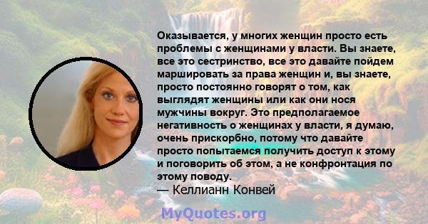 Оказывается, у многих женщин просто есть проблемы с женщинами у власти. Вы знаете, все это сестринство, все это давайте пойдем маршировать за права женщин и, вы знаете, просто постоянно говорят о том, как выглядят