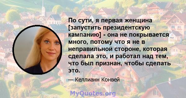 По сути, я первая женщина [запустить президентскую кампанию] - она ​​не покрывается много, потому что я не в неправильной стороне, которая сделала это, и работал над тем, что был признан, чтобы сделать это.