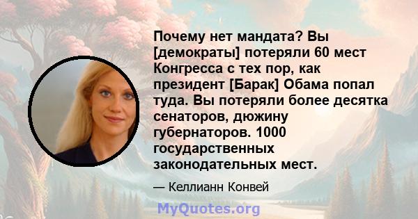 Почему нет мандата? Вы [демократы] потеряли 60 мест Конгресса с тех пор, как президент [Барак] Обама попал туда. Вы потеряли более десятка сенаторов, дюжину губернаторов. 1000 государственных законодательных мест.