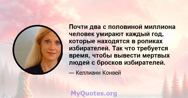 Почти два с половиной миллиона человек умирают каждый год, которые находятся в роликах избирателей. Так что требуется время, чтобы вывести мертвых людей с бросков избирателей.