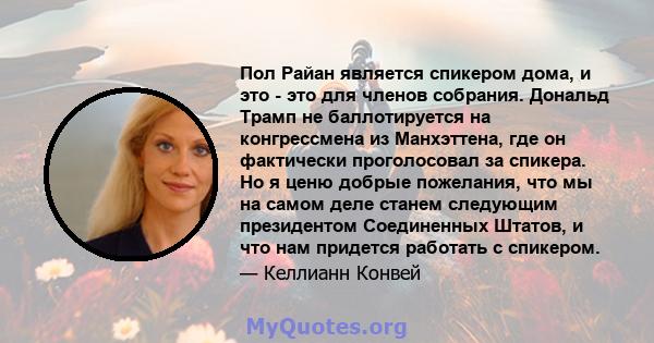 Пол Райан является спикером дома, и это - это для членов собрания. Дональд Трамп не баллотируется на конгрессмена из Манхэттена, где он фактически проголосовал за спикера. Но я ценю добрые пожелания, что мы на самом