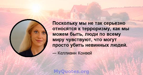 Поскольку мы не так серьезно относятся к терроризму, как мы можем быть, люди по всему миру чувствуют, что могут просто убить невинных людей.