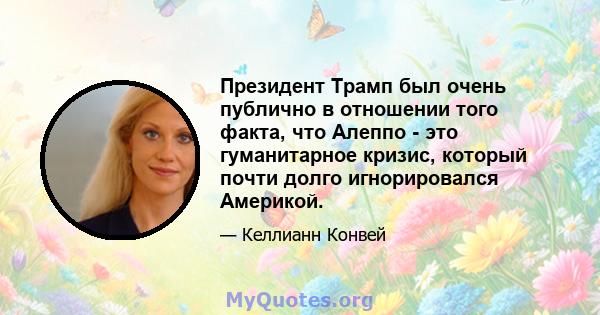 Президент Трамп был очень публично в отношении того факта, что Алеппо - это гуманитарное кризис, который почти долго игнорировался Америкой.