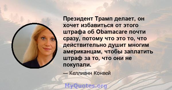 Президент Трамп делает, он хочет избавиться от этого штрафа об Obamacare почти сразу, потому что это то, что действительно душит многим американцам, чтобы заплатить штраф за то, что они не покупали.