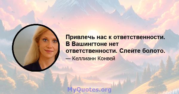 Привлечь нас к ответственности. В Вашингтоне нет ответственности. Слейте болото.