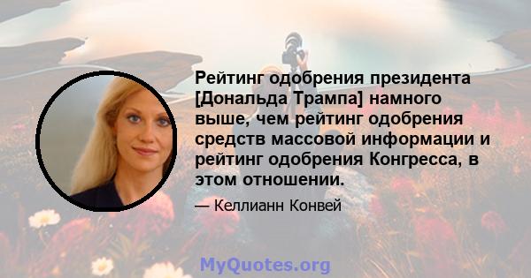 Рейтинг одобрения президента [Дональда Трампа] намного выше, чем рейтинг одобрения средств массовой информации и рейтинг одобрения Конгресса, в этом отношении.