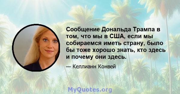 Сообщение Дональда Трампа в том, что мы в США, если мы собираемся иметь страну, было бы тоже хорошо знать, кто здесь и почему они здесь.