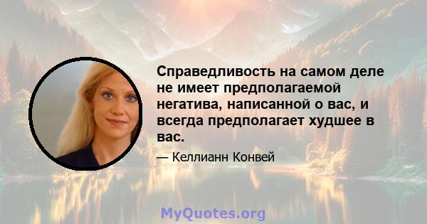 Справедливость на самом деле не имеет предполагаемой негатива, написанной о вас, и всегда предполагает худшее в вас.