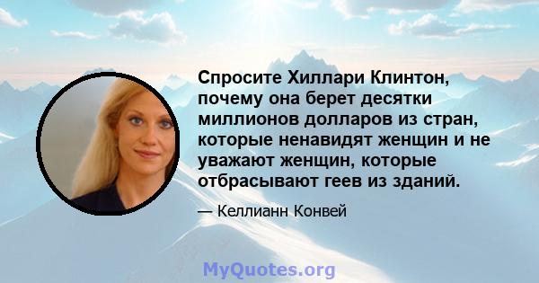 Спросите Хиллари Клинтон, почему она берет десятки миллионов долларов из стран, которые ненавидят женщин и не уважают женщин, которые отбрасывают геев из зданий.