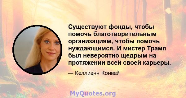 Существуют фонды, чтобы помочь благотворительным организациям, чтобы помочь нуждающимся. И мистер Трамп был невероятно щедрым на протяжении всей своей карьеры.