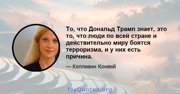 То, что Дональд Трамп знает, это то, что люди по всей стране и действительно миру боятся терроризма, и у них есть причина.