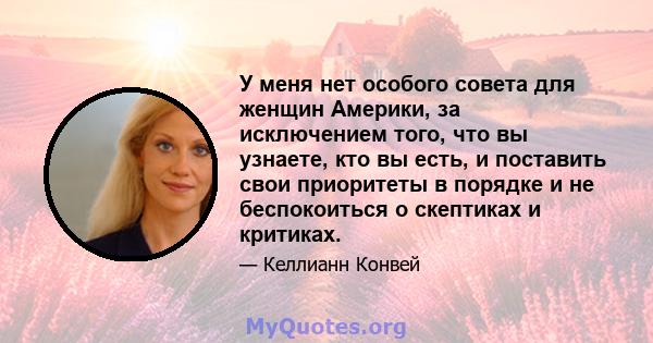 У меня нет особого совета для женщин Америки, за исключением того, что вы узнаете, кто вы есть, и поставить свои приоритеты в порядке и не беспокоиться о скептиках и критиках.