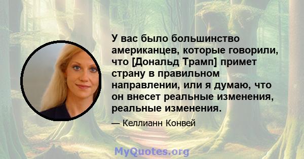 У вас было большинство американцев, которые говорили, что [Дональд Трамп] примет страну в правильном направлении, или я думаю, что он внесет реальные изменения, реальные изменения.