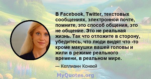 В Facebook, Twitter, текстовых сообщениях, электронной почте, помните, это способ общения, это не общение. Это не реальная жизнь. Так что отложите в сторону, убедитесь, что люди видят что -то кроме макушки вашей головы