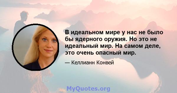 В идеальном мире у нас не было бы ядерного оружия. Но это не идеальный мир. На самом деле, это очень опасный мир.