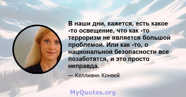 В наши дни, кажется, есть какое -то освещение, что как -то терроризм не является большой проблемой. Или как -то, о национальной безопасности все позаботятся, и это просто неправда.