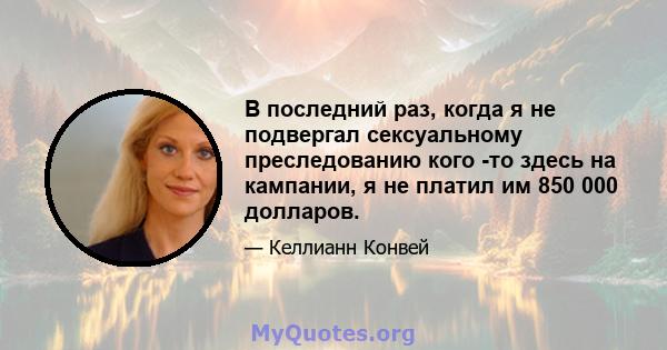 В последний раз, когда я не подвергал сексуальному преследованию кого -то здесь на кампании, я не платил им 850 000 долларов.