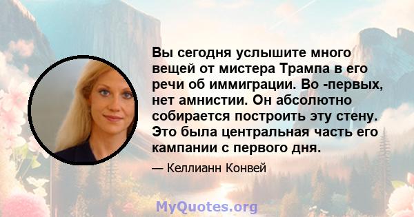 Вы сегодня услышите много вещей от мистера Трампа в его речи об иммиграции. Во -первых, нет амнистии. Он абсолютно собирается построить эту стену. Это была центральная часть его кампании с первого дня.