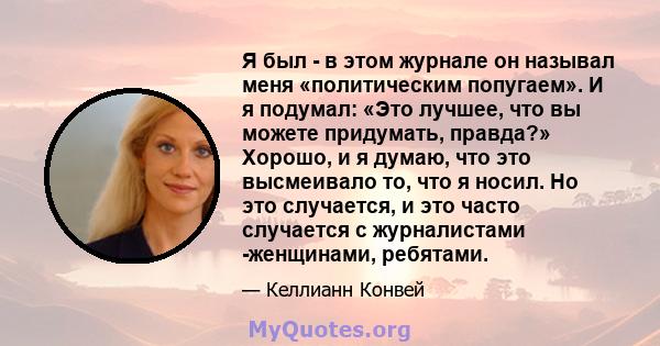 Я был - в этом журнале он называл меня «политическим попугаем». И я подумал: «Это лучшее, что вы можете придумать, правда?» Хорошо, и я думаю, что это высмеивало то, что я носил. Но это случается, и это часто случается