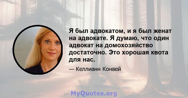 Я был адвокатом, и я был женат на адвокате. Я думаю, что один адвокат на домохозяйство достаточно. Это хорошая квота для нас.