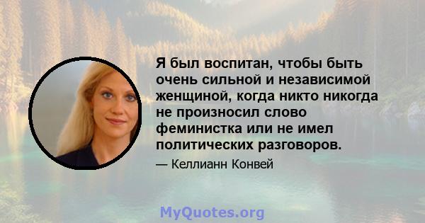 Я был воспитан, чтобы быть очень сильной и независимой женщиной, когда никто никогда не произносил слово феминистка или не имел политических разговоров.