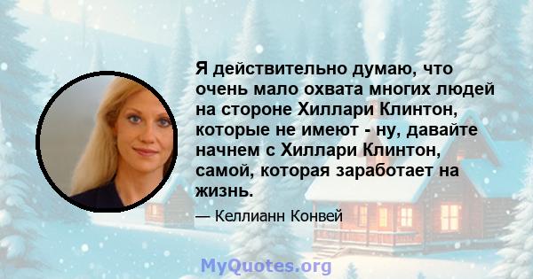 Я действительно думаю, что очень мало охвата многих людей на стороне Хиллари Клинтон, которые не имеют - ну, давайте начнем с Хиллари Клинтон, самой, которая заработает на жизнь.