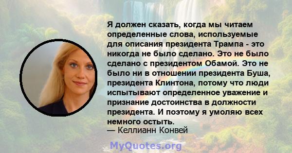 Я должен сказать, когда мы читаем определенные слова, используемые для описания президента Трампа - это никогда не было сделано. Это не было сделано с президентом Обамой. Это не было ни в отношении президента Буша,