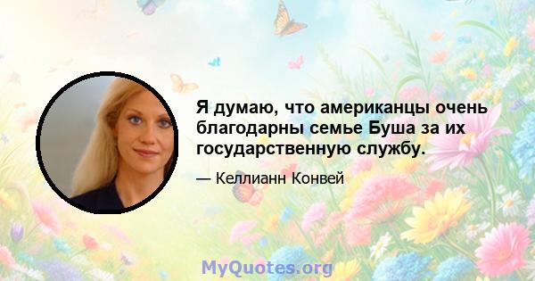 Я думаю, что американцы очень благодарны семье Буша за их государственную службу.