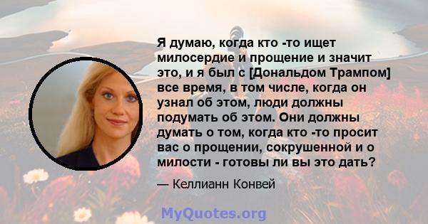 Я думаю, когда кто -то ищет милосердие и прощение и значит это, и я был с [Дональдом Трампом] все время, в том числе, когда он узнал об этом, люди должны подумать об этом. Они должны думать о том, когда кто -то просит