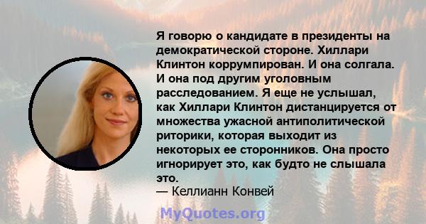 Я говорю о кандидате в президенты на демократической стороне. Хиллари Клинтон коррумпирован. И она солгала. И она под другим уголовным расследованием. Я еще не услышал, как Хиллари Клинтон дистанцируется от множества