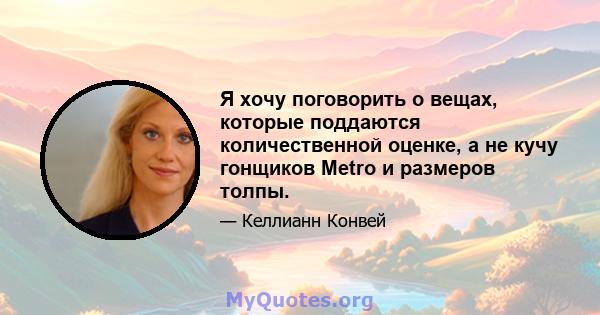 Я хочу поговорить о вещах, которые поддаются количественной оценке, а не кучу гонщиков Metro и размеров толпы.