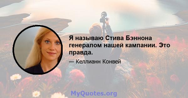 Я называю Стива Бэннона генералом нашей кампании. Это правда.