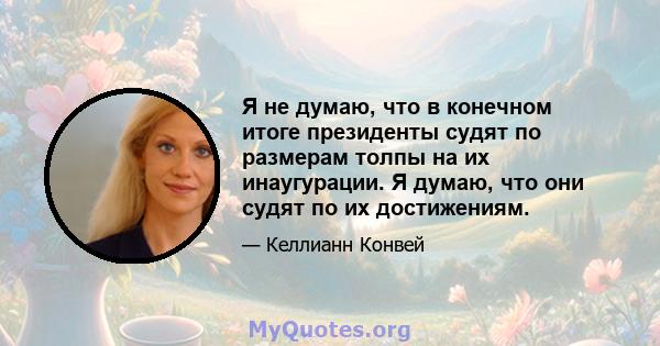 Я не думаю, что в конечном итоге президенты судят по размерам толпы на их инаугурации. Я думаю, что они судят по их достижениям.