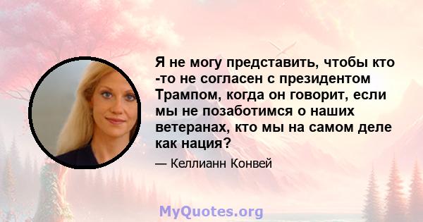 Я не могу представить, чтобы кто -то не согласен с президентом Трампом, когда он говорит, если мы не позаботимся о наших ветеранах, кто мы на самом деле как нация?