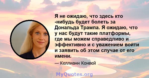 Я не ожидаю, что здесь кто -нибудь будет болеть за Дональда Трампа. Я ожидаю, что у нас будут такие платформы, где мы можем справедливо и эффективно и с уважением войти и заявить об этом случае от его имени.