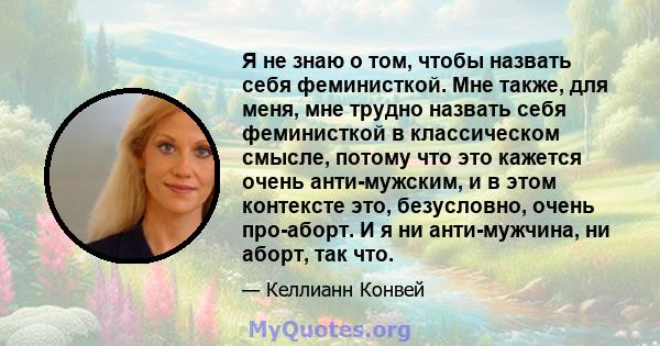 Я не знаю о том, чтобы назвать себя феминисткой. Мне также, для меня, мне трудно назвать себя феминисткой в ​​классическом смысле, потому что это кажется очень анти-мужским, и в этом контексте это, безусловно, очень