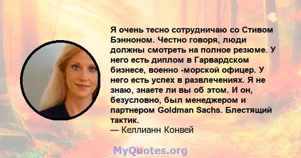 Я очень тесно сотрудничаю со Стивом Бэнноном. Честно говоря, люди должны смотреть на полное резюме. У него есть диплом в Гарвардском бизнесе, военно -морской офицер. У него есть успех в развлечениях. Я не знаю, знаете