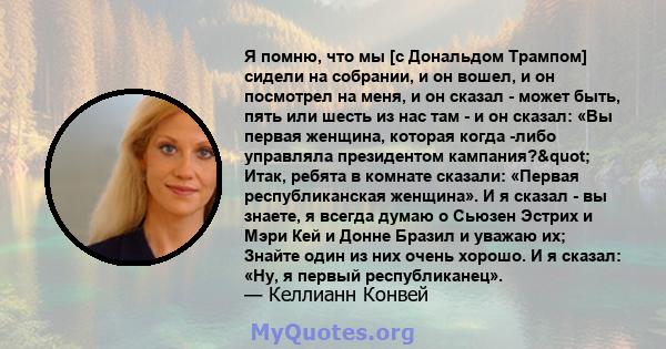 Я помню, что мы [с Дональдом Трампом] сидели на собрании, и он вошел, и он посмотрел на меня, и он сказал - может быть, пять или шесть из нас там - и он сказал: «Вы первая женщина, которая когда -либо управляла