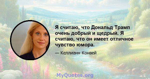 Я считаю, что Дональд Трамп очень добрый и щедрый. Я считаю, что он имеет отличное чувство юмора.